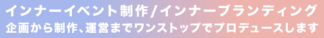 インナーイベント制作/インナーブランディング
        企画から制作、運営までワンストップでプロデュースします