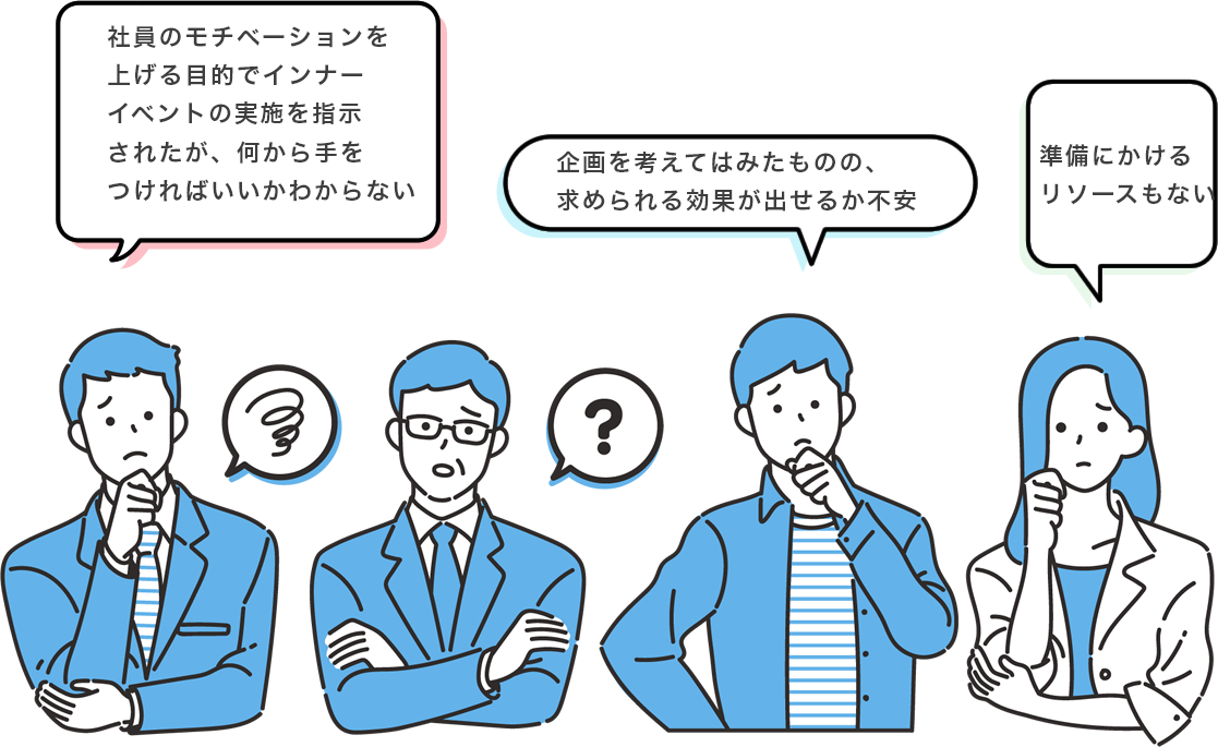 社員のモチベーションを上げる目的でインナーイベントの実施を指示されたが、何から手をつければいいかわからない
企画を考えてはみたものの、求められる効果が出せるか不安
準備にかけるリソースもない