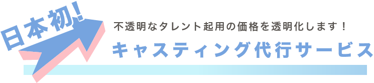 日本初!不透明なタレント起用の価格を透明化します!キャスティング代行サービス